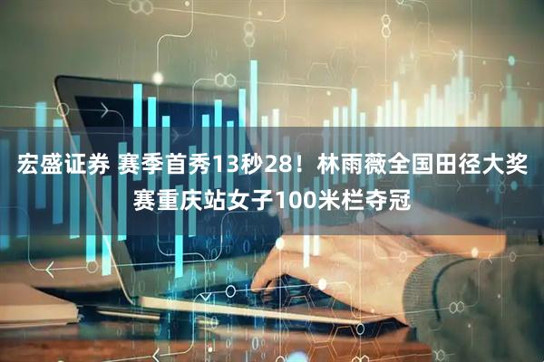 宏盛证券 赛季首秀13秒28！林雨薇全国田径大奖赛重庆站女子100米栏夺冠