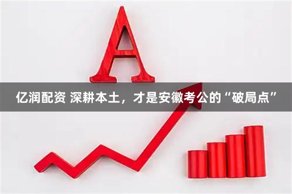亿润配资 深耕本土，才是安徽考公的“破局点”