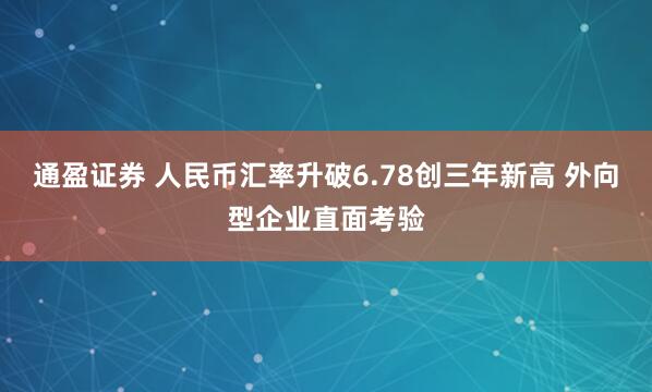 通盈证券 人民币汇率升破6.78创三年新高 外向型企业直面考验