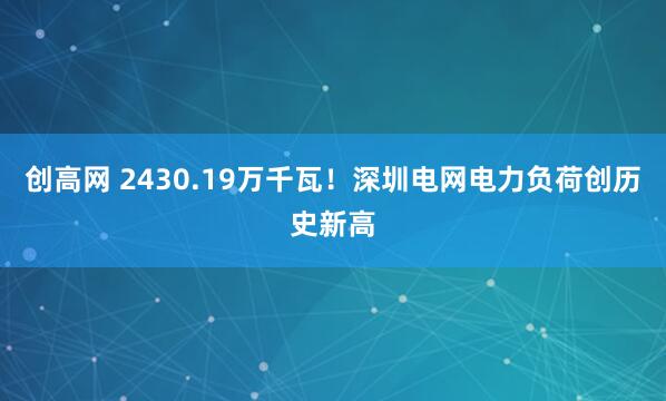 创高网 2430.19万千瓦！深圳电网电力负荷创历史新高