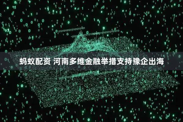 蚂蚁配资 河南多维金融举措支持豫企出海