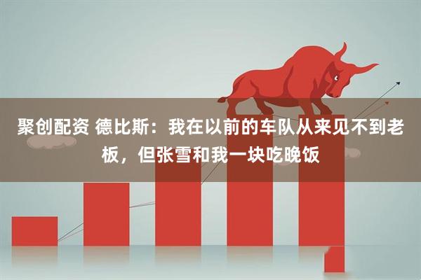 聚创配资 德比斯：我在以前的车队从来见不到老板，但张雪和我一块吃晚饭