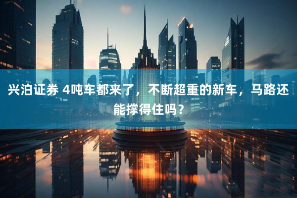 兴泊证券 4吨车都来了，不断超重的新车，马路还能撑得住吗？