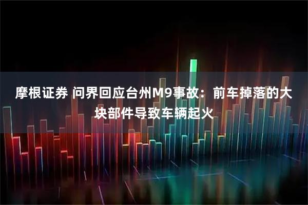 摩根证券 问界回应台州M9事故：前车掉落的大块部件导致车辆起火