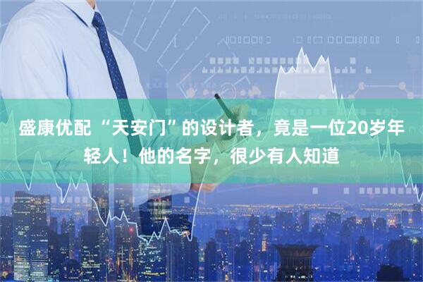 盛康优配 “天安门”的设计者，竟是一位20岁年轻人！他的名字，很少有人知道