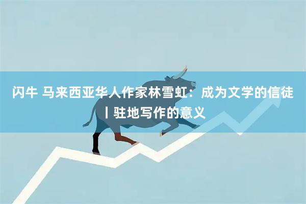 闪牛 马来西亚华人作家林雪虹：成为文学的信徒丨驻地写作的意义
