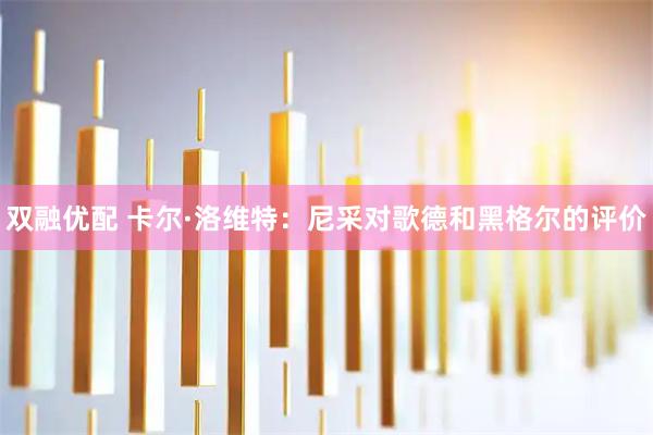 双融优配 卡尔·洛维特:尼采对歌德和黑格尔的评价