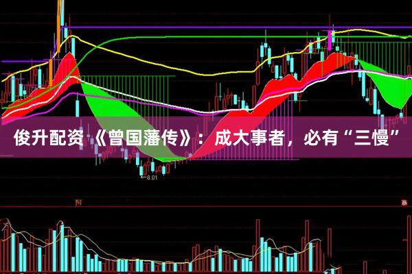俊升配资 《曾国藩传》：成大事者，必有“三慢”