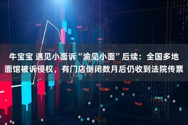 牛宝宝 遇见小面诉“渝见小面”后续：全国多地面馆被诉侵权，有门店倒闭数月后仍收到法院传票