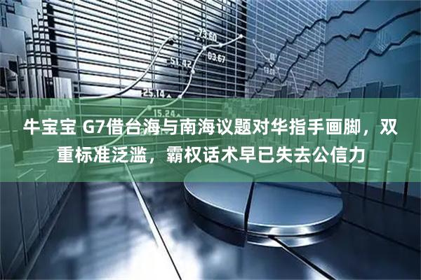 牛宝宝 G7借台海与南海议题对华指手画脚，双重标准泛滥，霸权话术早已失去公信力