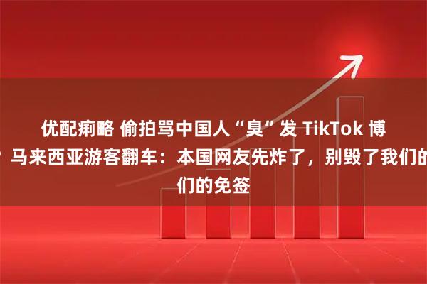 优配痢略 偷拍骂中国人“臭”发 TikTok 博流量？马来西亚游客翻车：本国网友先炸了，别毁了我们的免签