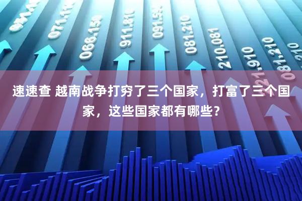 速速查 越南战争打穷了三个国家，打富了三个国家，这些国家都有哪些？