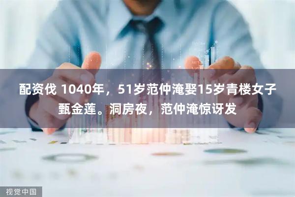 配资伐 1040年，51岁范仲淹娶15岁青楼女子甄金莲。洞房夜，范仲淹惊讶发
