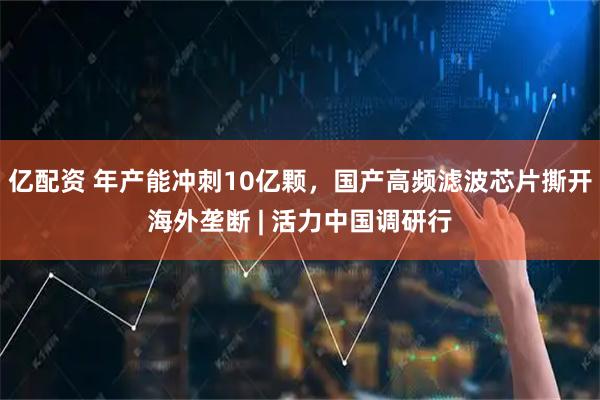 亿配资 年产能冲刺10亿颗，国产高频滤波芯片撕开海外垄断 | 活力中国调研行