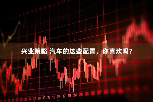 兴业策略 汽车的这些配置，你喜欢吗？
