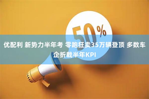 优配利 新势力半年考 零跑狂卖35万辆登顶 多数车企折戟半年KPI