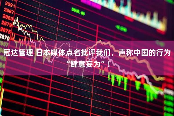冠达管理 日本媒体点名批评我们，声称中国的行为“肆意妄为”！