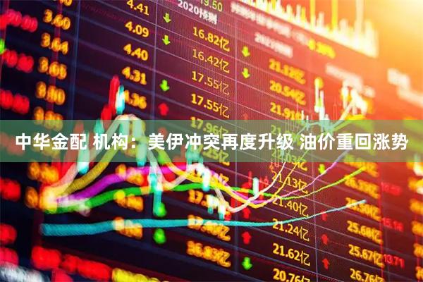 中华金配 机构：美伊冲突再度升级 油价重回涨势