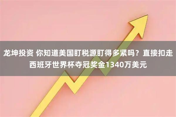 龙坤投资 你知道美国盯税源盯得多紧吗？直接扣走西班牙世界杯夺冠奖金1340万美元