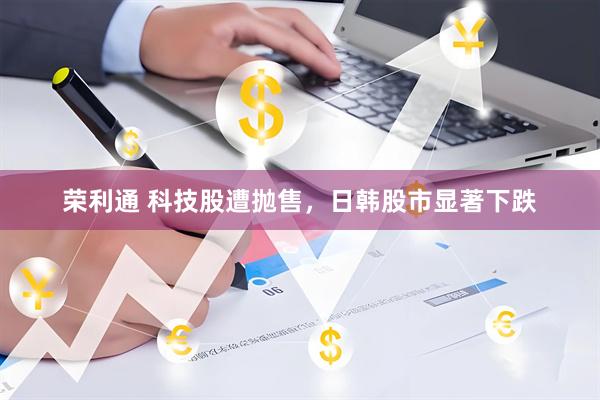 荣利通 科技股遭抛售，日韩股市显著下跌