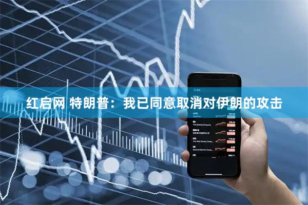 红启网 特朗普：我已同意取消对伊朗的攻击