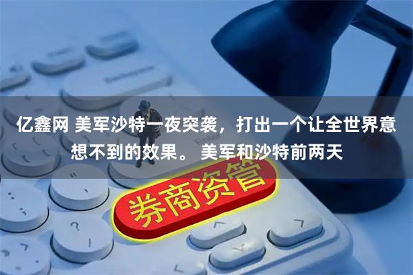 亿鑫网 美军沙特一夜突袭，打出一个让全世界意想不到的效果。 美军和沙特前两天