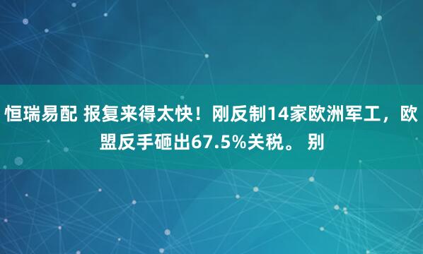 恒瑞易配 报复来得太快！刚反制14家欧洲军工，欧盟反手砸出67.5%关税。 别