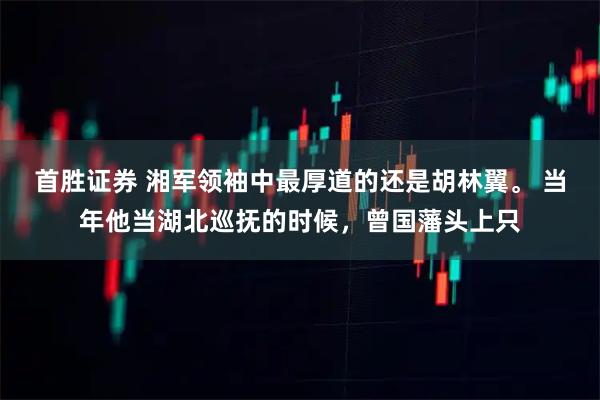 首胜证券 湘军领袖中最厚道的还是胡林翼。 当年他当湖北巡抚的时候，曾国藩头上只