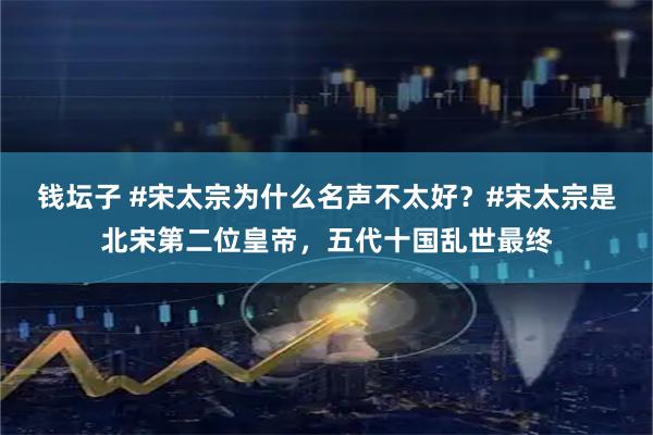 钱坛子 #宋太宗为什么名声不太好？#宋太宗是北宋第二位皇帝，五代十国乱世最终