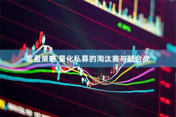 富盈策略 量化私募的淘汰赛与融合战